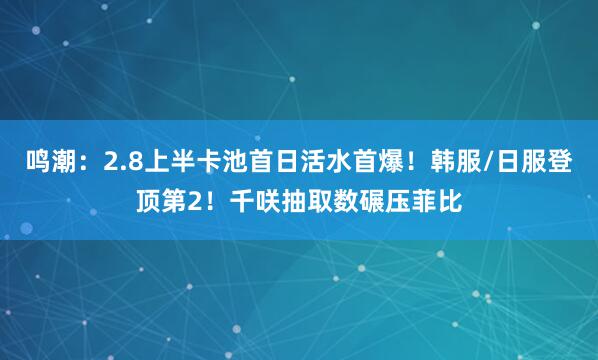 鸣潮：2.8上半卡池首日活水首爆！韩服/日服登顶第2！千咲抽取数碾压菲比